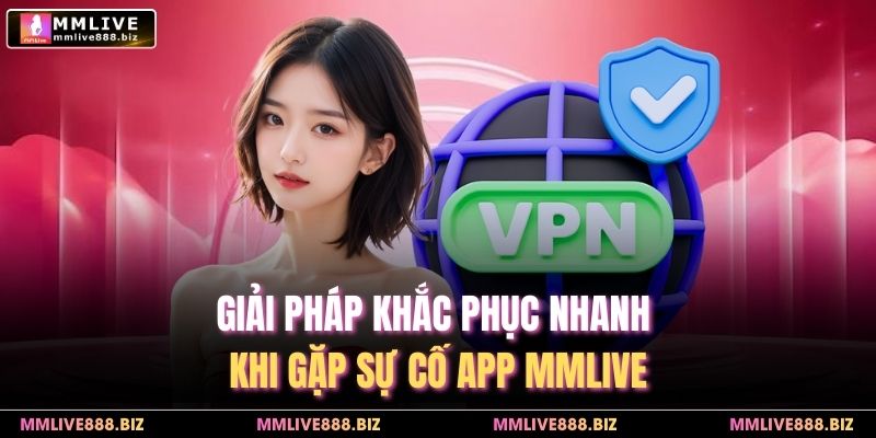Giải pháp khắc phục nhanh khi gặp sự cố app MMlive